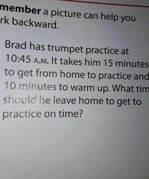 Brad has trumpet practice at 10: 45 a.m. it takes him 15 minutes to get from home to practice and 10