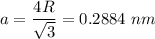 a=\dfrac{4R}{\sqrt{3}}=0.2884\ nm