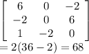\left[\begin{array}{ccc}6&0&-2\\-2&0&6\\1&-2&0\end{array}\right] \\=2(36-2)=68