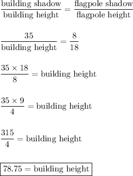 \dfrac{\text{building shadow}}{\text{building height}}=\dfrac{\text{flagpole shadow}}{\text{flagpole height}}\\\\\\\dfrac{35}{\text{building height}}=\dfrac{8}{18}\\\\\\\dfrac{35\times 18}{8}=\text{building height}\\\\\\\dfrac{35\times 9}{4}=\text{building height}\\\\\\\dfrac{315}{4}=\text{building height}\\\\\\\boxed{78.75=\text{building height}}
