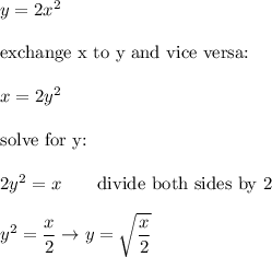 y=2x^2\\\\\text{exchange x to y and vice versa:}\\\\x=2y^2\\\\\text{solve for y:}\\\\2y^2=x\qquad\text{divide both sides by 2}\\\\y^2=\dfrac{x}{2}\to y=\sqrt{\dfrac{x}{2}}