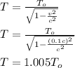 T = \frac{T_{o}}{\sqrt{1-\frac{v^{2} }{c^{2} } } } \\\\T = \frac{T_{o}}{\sqrt{1-\frac{(0.1c)^{2} }{c^{2} } } } \\\\T = 1.005T_{o}