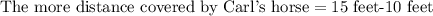 \text{The more distance covered by Carl's horse}=\text{15 feet-10 feet}