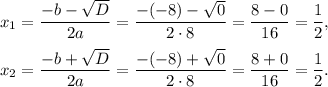 x_1=\dfrac{-b-\sqrt{D}}{2a}=\dfrac{-(-8)-\sqrt{0}}{2\cdot 8}=\dfrac{8-0}{16}=\dfrac{1}{2},\\ \\x_2=\dfrac{-b+\sqrt{D}}{2a}=\dfrac{-(-8)+\sqrt{0}}{2\cdot 8}=\dfrac{8+0}{16}=\dfrac{1}{2}.
