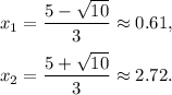 x_1=\dfrac{5-\sqrt{10}}{3}\approx 0.61,\\ \\x_2=\dfrac{5+\sqrt{10}}{3}\approx 2.72.