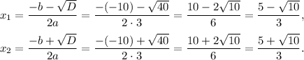 x_1=\dfrac{-b-\sqrt{D}}{2a}=\dfrac{-(-10)-\sqrt{40}}{2\cdot 3}=\dfrac{10-2\sqrt{10}}{6}=\dfrac{5-\sqrt{10}}{3},\\ \\x_2=\dfrac{-b+\sqrt{D}}{2a}=\dfrac{-(-10)+\sqrt{40}}{2\cdot 3}=\dfrac{10+2\sqrt{10}}{6}=\dfrac{5+\sqrt{10}}{3}.