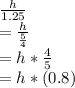 \frac{h}{1.25}\\=\frac{h}{\frac{5}{4}}\\=h*\frac{4}{5}\\=h*(0.8)