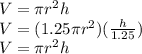 V=\pi r^2 h\\V=(1.25\pi r^2)(\frac{h}{1.25})\\V=\pi r^2h