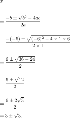 x\\\\\\=\dfrac{-b\pm\sqrt{b^2-4ac}}{2a}\\\\\\=\dfrac{-(-6)\pm\sqrt{(-6)^2-4\times 1\times6}}{2\times1}\\\\\\=\dfrac{6\pm\sqrt{36-24}}{2}\\\\\\=\dfrac{6\pm\sqrt{12}}{2}\\\\\\=\dfrac{6\pm2\sqrt{3}}{2}\\\\=3\pm\sqrt3.