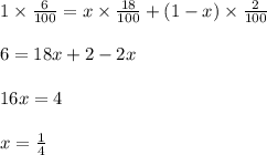 1 \times \frac{6}{100}=x \times \frac{18}{100}+(1-x) \times \frac{2}{100}\\\\6=18x+2-2x\\\\16x=4\\\\x=\frac{1}{4}