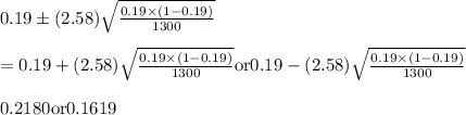 0.19 \pm (2.58)\sqrt\frac{0.19 \times (1-0.19)}{1300}\\\\ =0.19 + (2.58)\sqrt\frac{0.19 \times (1-0.19)}{1300} {\text{or}} 0.19 - (2.58)\sqrt\frac{0.19 \times (1-0.19)}{1300}\\\\ 0.2180 {\text{or}} 0.1619