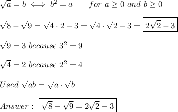 \sqrt{a}=b\iff b^2=a\qquad for\ a\geq0\ and\ b\geq0\\\\\sqrt8-\sqrt9=\sqrt{4\cdot2}-3=\sqrt4\cdot\sqrt2-3=\boxed{2\sqrt2-3}\\\\\sqrt9=3\ because\ 3^2=9\\\\\sqrt4=2\ because\ 2^2=4\\\\Used\ \sqrt{ab}=\sqrt{a}\cdot\sqrt{b}\\\\\ \boxed{\sqrt8-\sqrt9=2\sqrt2-3}