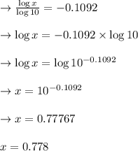 \rightarrow\frac{\log x}{\log 10}=-0.1092\\\\\rightarrow \log x=-0.1092 \times \log 10\\\\\rightarrow \log x=\log 10^{-0.1092}\\\\\rightarrow x=10^{-0.1092}\\\\\rightarrow x=0.77767\\\\x=0.778