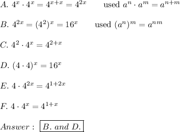 A.\ 4^x\cdot4^x=4^{x+x}=4^{2x}\qquad\text{used}\ a^n\cdot a^m=a^{n+m}\\\\B.\ 4^{2x}=(4^2)^x=16^x\qquad\text{used}\ (a^n)^m=a^{nm}\\\\C.\ 4^2\cdot4^x=4^{2+x}\\\\D.\ (4\cdot4)^x=16^x\\\\E.\ 4\cdot4^{2x}=4^{1+2x}\\\\F.\ 4\cdot4^x=4^{1+x}\\\\\ \boxed{B.\ and\ D.}