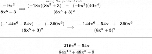 \bf \cfrac{-9x^2}{8x^5+3}\implies \stackrel{\textit{using the quotient rule}}{\cfrac{(-18x)(8x^5+3)~~-~~(-9x^2)(40x^4)}{(8x^5+3)^2}} \\\\\\ \cfrac{(-144x^6-54x)~~-~~(-360x^6)}{(8x^5+3)^2}\implies \cfrac{-144x^6-54x~~+~~360x^6}{(8x^5+3)^2} \\\\[-0.35em] \rule{34em}{0.25pt}\\\\ ~\hfill \cfrac{216x^6-54x}{64x^{10}+48x^5+9}~\hfill