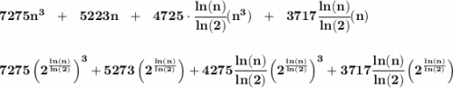 \bf 7275n^3~~+~~5223n~~+~~4725\cdot \cfrac{ln(n)}{ln(2)}(n^3)~~+~~3717\cfrac{ln(n)}{ln(2)}(n) \\\\\\ 7275\left( 2^{\frac{ln(n)}{ln(2)}} \right)^3+5273\left( 2^{\frac{ln(n)}{ln(2)}} \right)+4275\cfrac{ln(n)}{ln(2)}\left( 2^{\frac{ln(n)}{ln(2)}} \right)^3+3717\cfrac{ln(n)}{ln(2)}\left( 2^{\frac{ln(n)}{ln(2)}} \right)