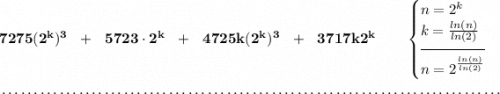 \bf 7275(2^k)^3~~+~~5723\cdot 2^k~~+~~4725k(2^k)^3~~+~~3717k2^k~\hfill \begin{cases} n=2^k\\ k=\frac{ln(n)}{ln(2)}\\[-0.5em] \hrulefill\\ n=2^{\frac{ln(n)}{ln(2)}} \end{cases} \\\\[-0.35em] ~\dotfill