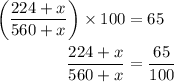 \begin{aligned}\left( {\frac{{224 + x}}{{560 + x}}} \right) \times 100 &= 65 \\ \frac{{224 + x}}{{560 + x}} &= \frac{{65}}{{100}} \\\end{aligned}