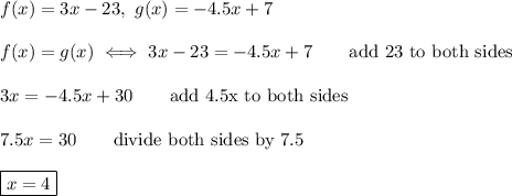 f(x)=3x-23,\ g(x)=-4.5x+7\\\\f(x)=g(x)\iff3x-23=-4.5x+7\qquad\text{add 23 to both sides}\\\\3x=-4.5x+30\qquad\text{add 4.5x to both sides}\\\\7.5x=30\qquad\text{divide both sides by 7.5}\\\\\boxed{x=4}