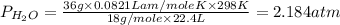 P_{H_2O}=\frac{36g\times 0.0821Lam/moleK\times 298K}{18g/mole\times 22.4L}=2.184atm