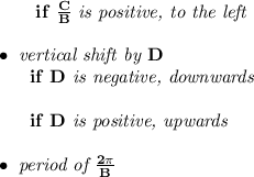 \bf ~~~~~~if\ \frac{ C}{ B}\textit{ is positive, to the left}\\\\ \bullet \textit{ vertical shift by } D\\ ~~~~~~if\ D\textit{ is negative, downwards}\\\\ ~~~~~~if\ D\textit{ is positive, upwards}\\\\ \bullet \textit{ period of }\frac{2\pi }{ B}