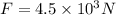 F=4.5 \times10^3 N