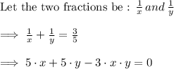 \text{Let the two fractions be : }\frac{1}{x}\thinspace and\thinspace \frac{1}{y}\\\\\implies \frac{1}{x}+\frac{1}{y}=\frac{3}{5}\\\\\implies 5\cdot x +5\cdot y-3\cdot x\cdot y=0