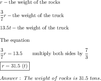 r-\text{the weight of the rocks}\\\\\dfrac{3}{7}r-\text{the weight of the truck}\\\\13.5t-\text{the weight of the truck}\\\\\text{The equation}\\\\\dfrac{3}{7}r=13.5\qquad\text{multiply both sides by}\ \dfrac{7}{3}\\\\\boxed{r=31.5\ (t)}\\\\\ The\ weight\ of\ rocks\ is\ 31.5\ tons.