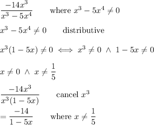 \dfrac{-14x^3}{x^3-5x^4}\qquad\text{where}\ x^3-5x^4\neq0\\\\x^3-5x^4\neq0\qquad\text{distributive}\\\\x^3(1-5x)\neq0\iff x^3\neq0\ \wedge\ 1-5x\neq0\\\\x\neq0\ \wedge\ x\neq\dfrac{1}{5}\\\\\dfrac{-14x^3}{x^3(1-5x)}\qquad\text{cancel}\ x^3\\\\=\dfrac{-14}{1-5x}\qquad\text{where}\ x\neq\dfrac{1}{5}