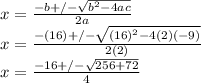 x=\frac{-b+/-\sqrt{b^2-4ac} }{2a}\\x=\frac{-(16)+/-\sqrt{(16)^2-4(2)(-9)} }{2(2)}\\x=\frac{-16+/-\sqrt{256+72} }{4}