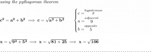 \bf \textit{using the pythagorean theorem} \\\\ c^2=a^2+b^2\implies c=\sqrt{a^2+b^2} \qquad \begin{cases} c=\stackrel{hypotenuse}{x}\\ a=\stackrel{adjacent}{9}\\ b=\stackrel{opposite}{5}\\ \end{cases} \\\\\\ x=\sqrt{9^2+5^2}\implies x=\sqrt{81+25}\implies x=\sqrt{106} \\\\[-0.35em] ~\dotfill