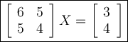 \large\boxed{\left[\begin{array}{ccc}6&5\\5&4\end{array}\right]X=\left[\begin{array}{ccc}3\\4\end{array}\right]  }