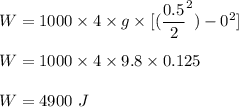 W = 1000\times 4 \times g \times[(\dfrac{0.5}{2}^2) -0^2]\\\\W = 1000\times 4 \times 9.8 \times 0.125\\\\W = 4900\ J