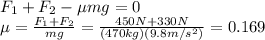 F_1 + F_2 - \mu mg = 0\\\mu = \frac{F_1 + F_2}{mg}=\frac{450 N+330 N}{(470 kg)(9.8 m/s^2)}=0.169