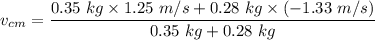 v_{cm}=\dfrac{0.35\ kg\times 1.25\ m/s+0.28\ kg\times (-1.33\ m/s)}{0.35\ kg+0.28\ kg}