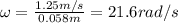 \omega=\frac{1.25 m/s}{0.058 m}=21.6 rad/s