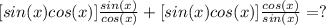 [sin(x)cos(x)]\frac{sin(x)}{cos(x)}+[sin(x)cos(x)]\frac{cos(x)}{sin(x)} =?