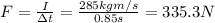 F=\frac{I}{\Delta t}=\frac{285 kg m/s}{0.85 s}=335.3 N