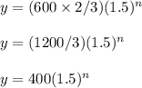 y=(600\times 2/3)(1.5)^n\\\\y=(1200/3)(1.5)^n\\\\y=400(1.5)^n