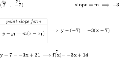 \bf (\stackrel{x_1}{7}~,~\stackrel{y_1}{-7})~\hspace{10em} slope = m\implies -3 \\\\\\ \begin{array}{|c|ll} \cline{1-1} \textit{point-slope form}\\ \cline{1-1} \\ y-y_1=m(x-x_1) \\\\ \cline{1-1} \end{array}\implies y-(-7)=-3(x-7) \\\\\\ y+7=-3x+21\implies \stackrel{y}{f(x)}=-3x+14