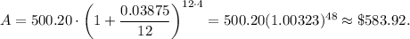 A=500.20\cdot \left(1+\dfrac{0.03875}{12}\right)^{12\cdot 4}=500.20(1.00323)^{48}\approx \$583.92.
