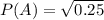 P(A) = \sqrt{0.25}