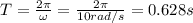 T=\frac{2\pi}{\omega}=\frac{2\pi}{10 rad/s}=0.628 s