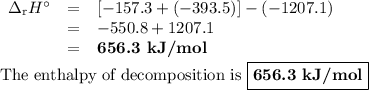 \begin{array}{rcl}\Delta_{\text{r}}H^{\circ} & = & [-157.3 + (-393.5)] - (-1207.1)\\& = & -550.8 +1207.1\\& = & \textbf{656.3 kJ/mol}\\\end{array}\\\\\text{The enthalpy of decomposition is } \boxed{\textbf{656.3 kJ/mol}}
