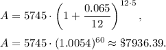 A=5745\cdot \left(1+\dfrac{0.065}{12}\right)^{12\cdot 5},\\ \\A=5745\cdot (1.0054)^{60}\approx \$7936.39.