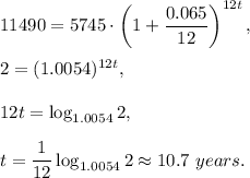 11490=5745\cdot \left(1+\dfrac{0.065}{12}\right)^{12t},\\ \\2=(1.0054)^{12t},\\ \\12t=\log_{1.0054}2,\\ \\t=\dfrac{1}{12}\log_ {1.0054}2\approx 10.7\ years.