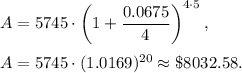 A=5745\cdot \left(1+\dfrac{0.0675}{4}\right)^{4\cdot 5},\\ \\A=5745\cdot (1.0169)^{20}\approx \$8032.58.