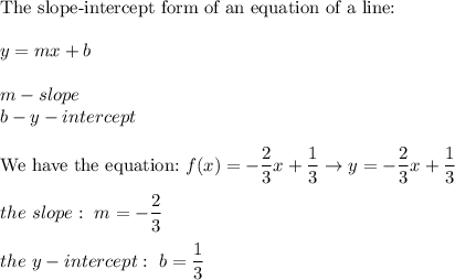 \text{The slope-intercept form of an equation of a line:}\\\\y=mx+b\\\\m-slope\\b-y-intercept\\\\\text{We have the equation:}\ f(x)=-\dfrac{2}{3}x+\dfrac{1}{3}\to y=-\dfrac{2}{3}x+\dfrac{1}{3}\\\\the\ slope:\ m=-\dfrac{2}{3}\\\\the\ y-intercept:\ b=\dfrac{1}{3}