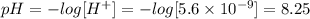 pH= -log[H^{+}] = -log [5.6 \times 10^{-9} ] = 8.25