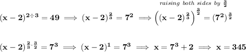 \bf (x-2)^{2\div 3}=49\implies (x-2)^{\frac{2}{3}}=7^2\implies \stackrel{\textit{raising both sides by }\frac{3}{2}}{\left( (x-2)^{\frac{2}{3}} \right)^{\frac{3}{2}}=(7^2)^{\frac{3}{2}}} \\\\\\ (x-2)^{\frac{2}{3}\cdot \frac{3}{2}}=7^3\implies (x-2)^1=7^3\implies x=7^3+2\implies x=345